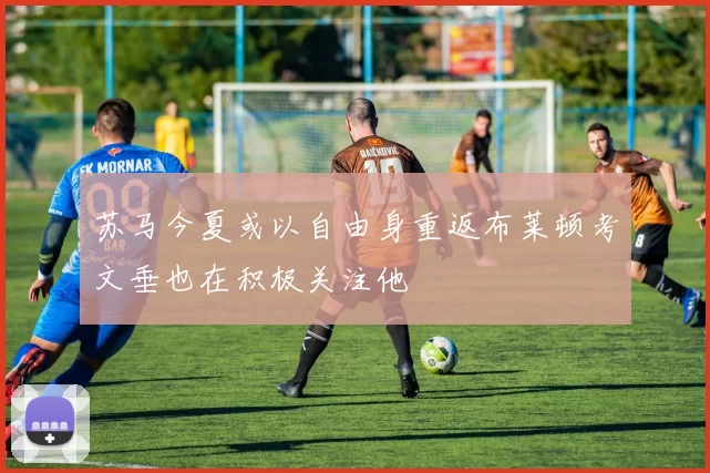 苏马今夏或以自由身重返布莱顿考文垂也在积极关注他