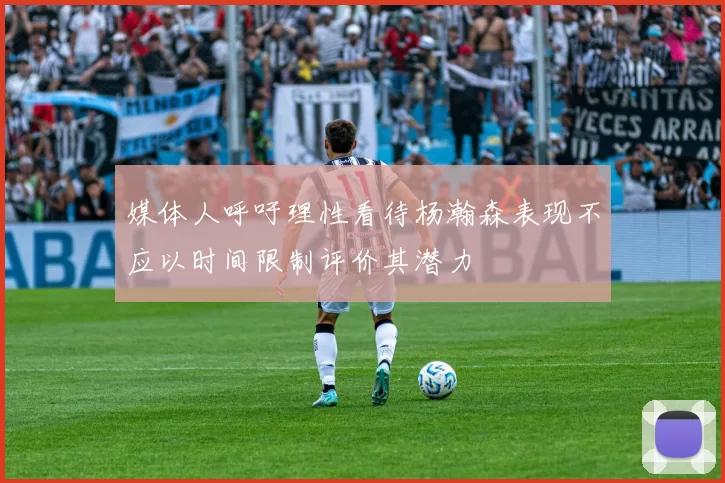 媒体人呼吁理性看待杨瀚森表现不应以时间限制评价其潜力