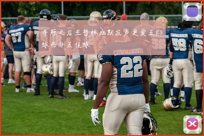 夺冠之后王哲林幽默发声更爱五ga球而非五佳球