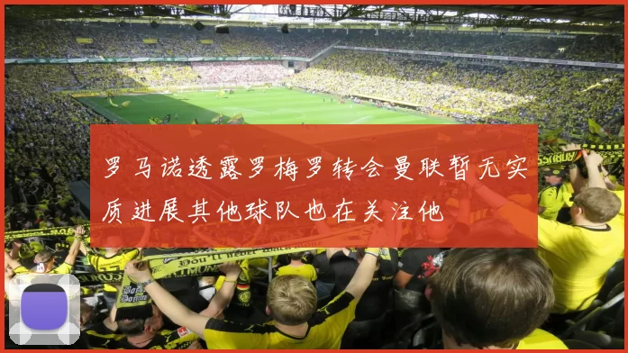 罗马诺透露罗梅罗转会曼联暂无实质进展其他球队也在关注他
