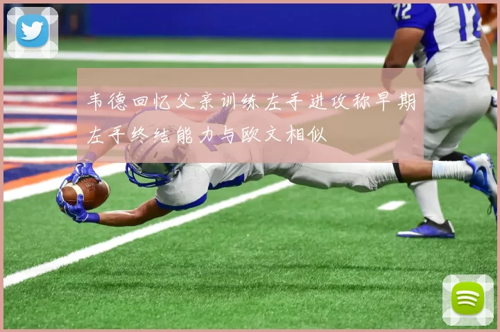 韦德回忆父亲训练左手进攻称早期左手终结能力与欧文相似